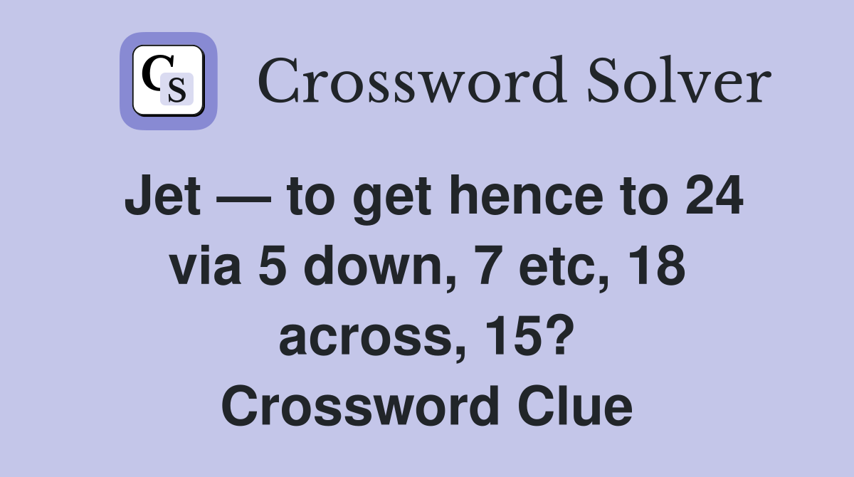 Jet — to get hence to 24 via 5 down, 7 etc, 18 across, 15? Crossword